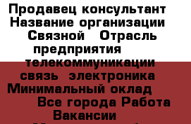 Продавец-консультант › Название организации ­ Связной › Отрасль предприятия ­ IT, телекоммуникации, связь, электроника › Минимальный оклад ­ 29 000 - Все города Работа » Вакансии   . Московская обл.,Дзержинский г.